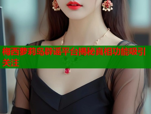 梅西萝莉岛辟谣平台揭秘真相功能吸引关注  第1张