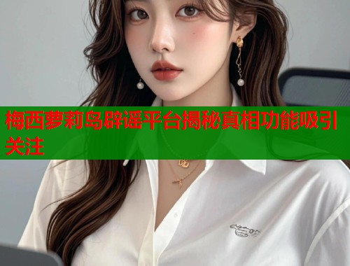 梅西萝莉岛辟谣平台揭秘真相功能吸引关注  第2张