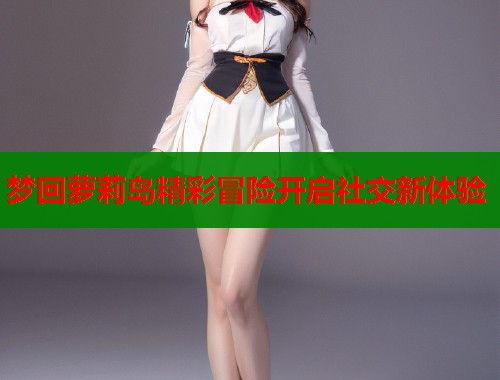 梦回萝莉岛精彩冒险开启社交新体验  第1张