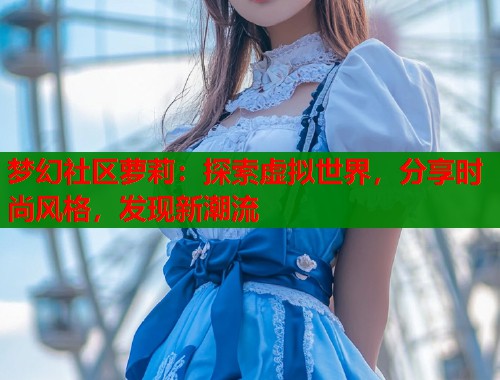 梦幻社区萝莉：探索虚拟世界，分享时尚风格，发现新潮流  第1张