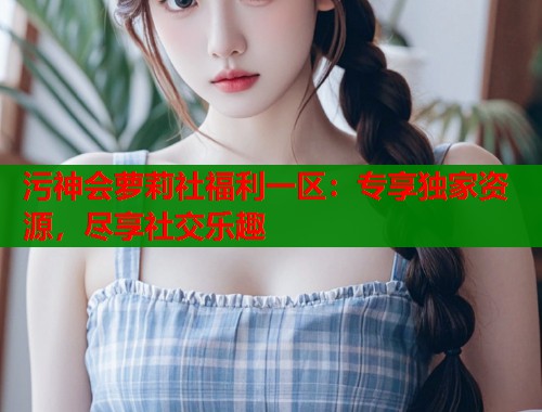 污神会萝莉社福利一区：专享独家资源，尽享社交乐趣  第1张