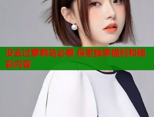 没去过萝莉岛必看 探索独家福利和精彩内容  第1张