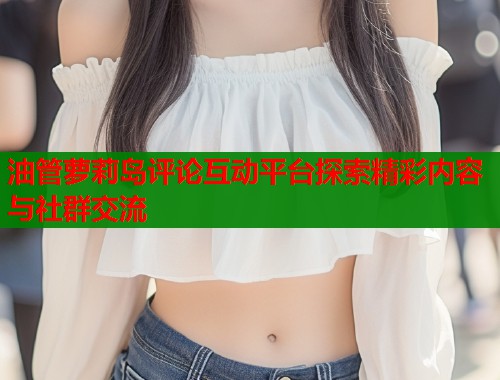 油管萝莉岛评论互动平台探索精彩内容与社群交流  第1张