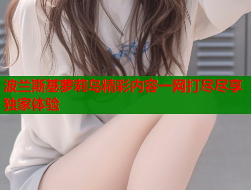 波兰斯基萝莉岛精彩内容一网打尽尽享独家体验  第1张