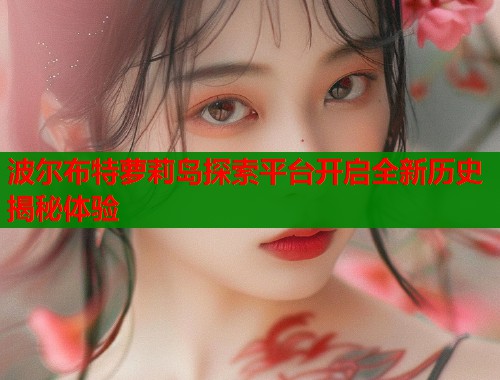 波尔布特萝莉岛探索平台开启全新历史揭秘体验  第2张