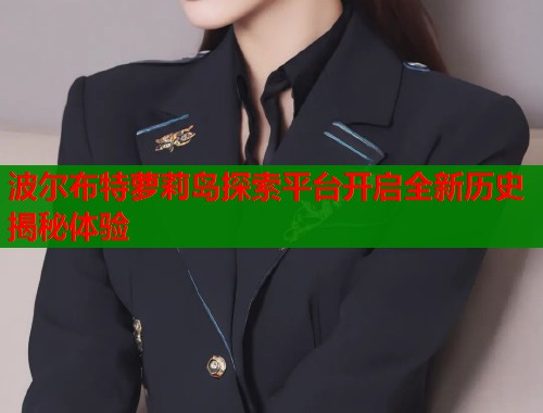 波尔布特萝莉岛探索平台开启全新历史揭秘体验  第1张
