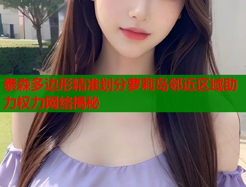 泰森多边形精准划分萝莉岛邻近区域助力权力网络揭秘  第1张