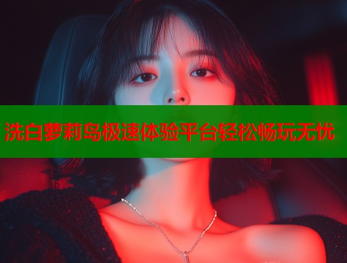 洗白萝莉岛极速体验平台轻松畅玩无忧  第1张