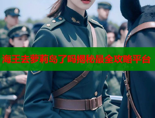 海王去萝莉岛了吗揭秘最全攻略平台  第1张