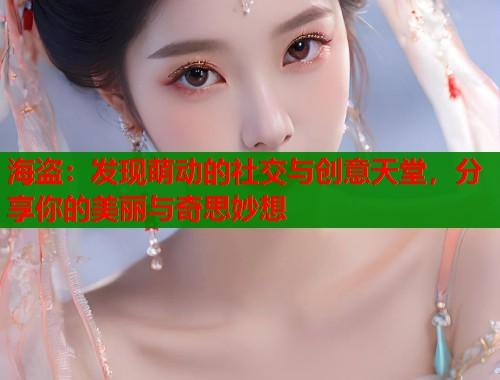 海盗：发现萌动的社交与创意天堂，分享你的美丽与奇思妙想  第1张