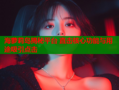 海萝莉岛揭秘平台 直击核心功能与用途吸引点击  第1张