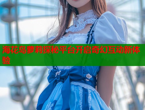 海花岛萝莉探秘平台开启奇幻互动新体验  第1张