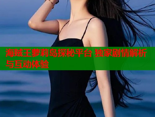 海贼王萝莉岛探秘平台 独家剧情解析与互动体验  第1张