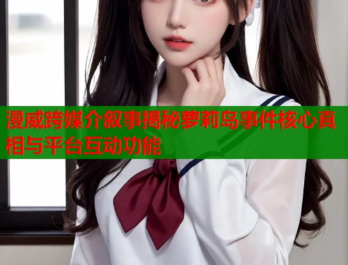 漫威跨媒介叙事揭秘萝莉岛事件核心真相与平台互动功能  第1张