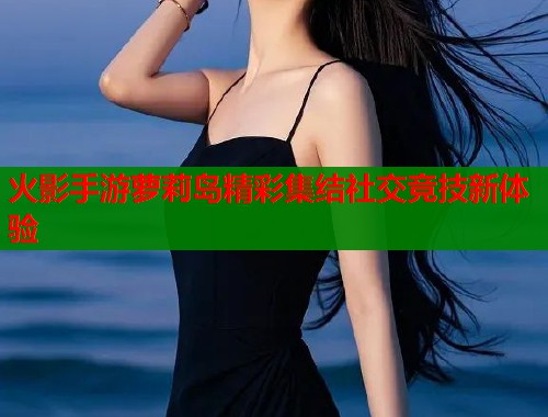 火影手游萝莉岛精彩集结社交竞技新体验  第1张