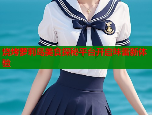 烧烤萝莉岛美食探秘平台开启味蕾新体验  第1张