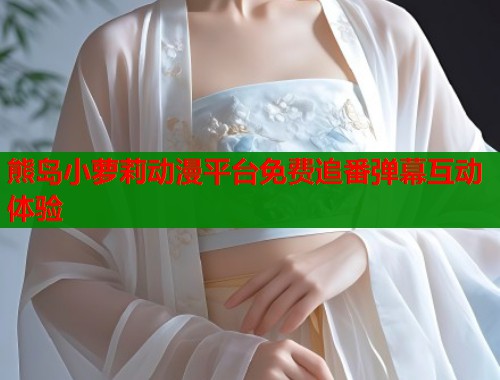 熊岛小萝莉动漫平台免费追番弹幕互动体验  第1张