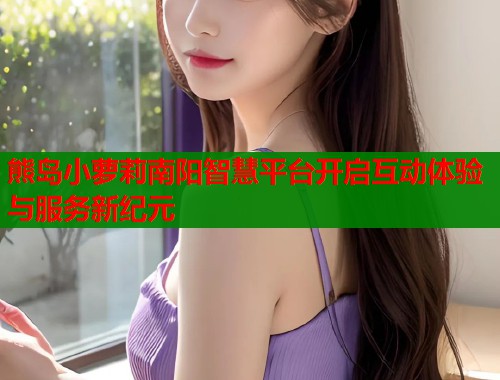 熊岛小萝莉南阳智慧平台开启互动体验与服务新纪元  第1张