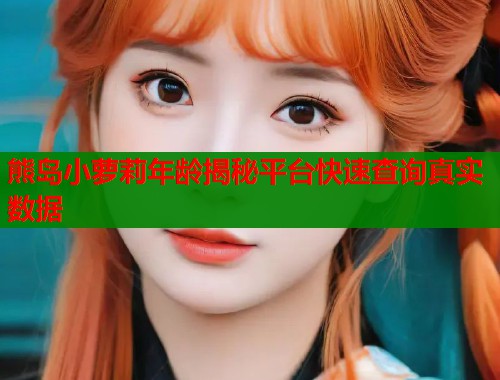 熊岛小萝莉年龄揭秘平台快速查询真实数据  第1张