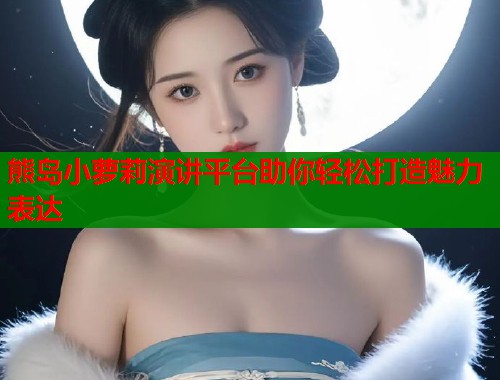 熊岛小萝莉演讲平台助你轻松打造魅力表达  第1张