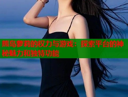 熊岛萝莉的权力与游戏：探索平台的神秘魅力和独特功能  第1张
