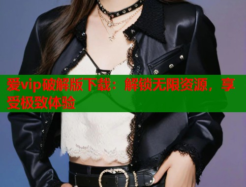 爱vip破解版下载：解锁无限资源，享受极致体验  第1张
