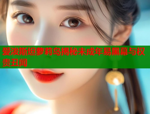 爱泼斯坦萝莉岛揭秘未成年易黑幕与权贵丑闻  第1张