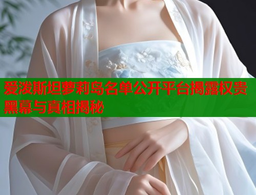 爱泼斯坦萝莉岛名单公开平台揭露权贵黑幕与真相揭秘  第1张