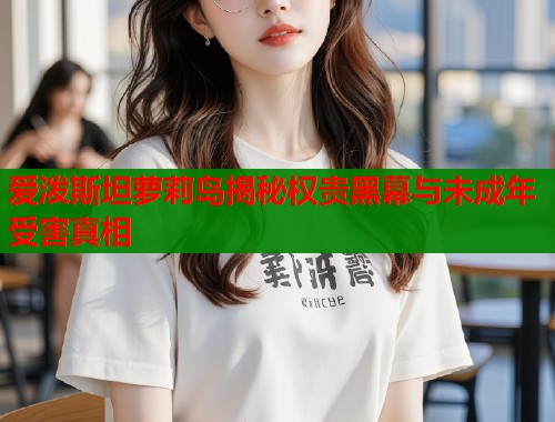 爱泼斯坦萝莉岛揭秘权贵黑幕与未成年受害真相  第1张