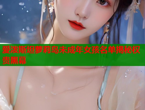 爱泼斯坦萝莉岛未成年女孩名单揭秘权贵黑幕  第2张