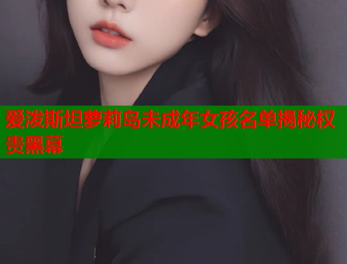 爱泼斯坦萝莉岛未成年女孩名单揭秘权贵黑幕  第1张
