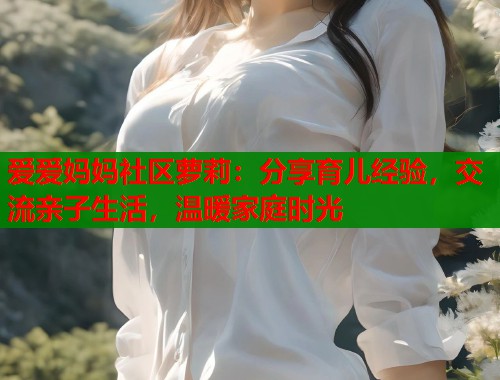 爱爱妈妈社区萝莉：分享育儿经验，交流亲子生活，温暖家庭时光  第1张