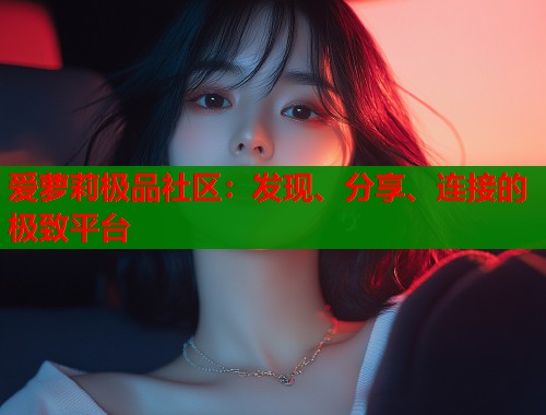 爱萝莉极品社区：发现、分享、连接的极致平台  第1张
