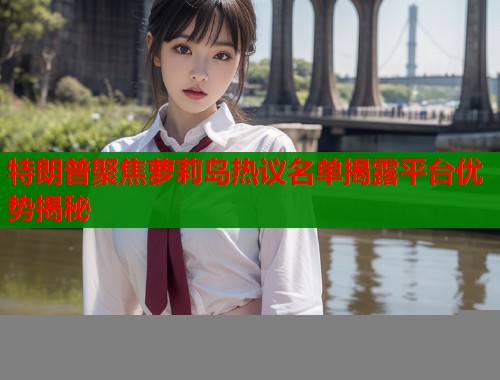 特朗普聚焦萝莉岛热议名单揭露平台优势揭秘  第2张