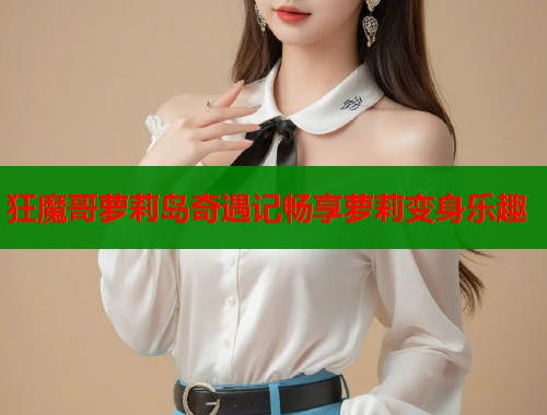 狂魔哥萝莉岛奇遇记畅享萝莉变身乐趣  第1张