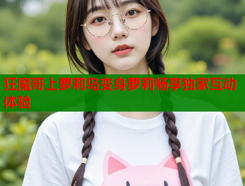 狂魔哥上萝莉岛变身萝莉畅享独家互动体验  第1张