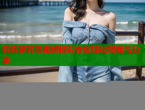 狗狗萝莉岛视频精彩合集轻松观看与分享  第1张