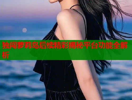 独闯萝莉岛后续精彩揭秘平台功能全解析  第1张