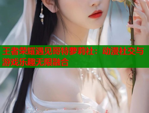 王者荣耀遇见哥特萝莉社：动漫社交与游戏乐趣无限融合  第1张