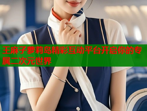 王麻子萝莉岛精彩互动平台开启你的专属二次元世界  第1张