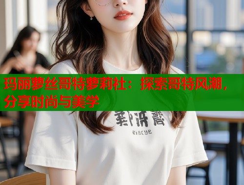 玛丽萝丝哥特萝莉社：探索哥特风潮，分享时尚与美学  第1张