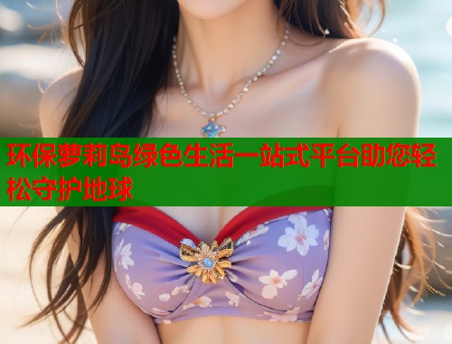 环保萝莉岛绿色生活一站式平台助您轻松守护地球  第1张