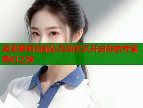 现实萝莉岛精彩互动社区开启你的专属奇幻之旅  第1张