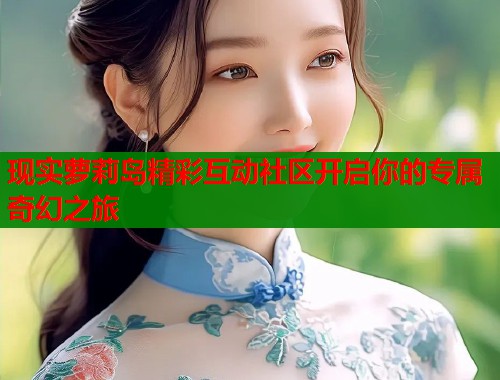 现实萝莉岛精彩互动社区开启你的专属奇幻之旅  第2张