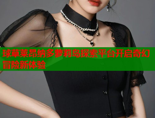 球草莱昂纳多萝莉岛探索平台开启奇幻冒险新体验  第1张