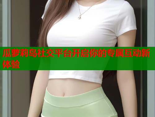 瓜萝莉岛社交平台开启你的专属互动新体验  第1张