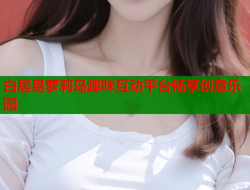 白居易萝莉岛趣味互动平台畅享创意乐园  第1张