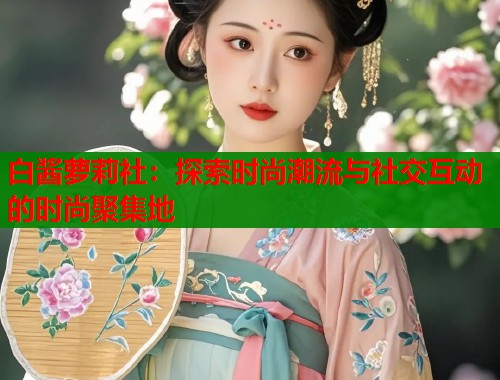 白酱萝莉社：探索时尚潮流与社交互动的时尚聚集地  第1张