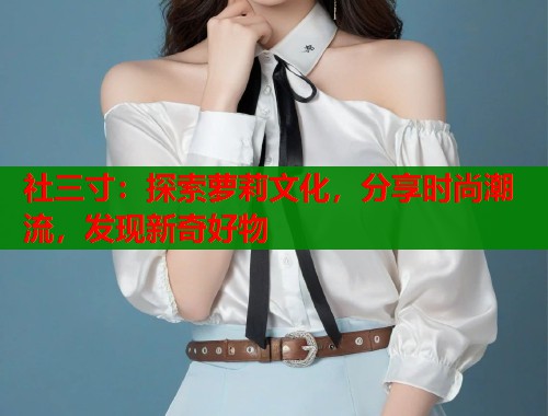 社三寸：探索萝莉文化，分享时尚潮流，发现新奇好物  第1张