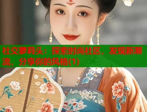 社交萝莉头：探索时尚社区，发现新潮流，分享你的风格(1)  第2张